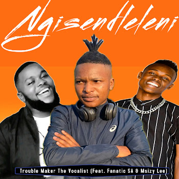 Trouble Maker The Vocalist - Ngisendleleni ft Fanatic Sa & Msizy Lee